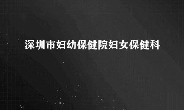 深圳市妇幼保健院妇女保健科