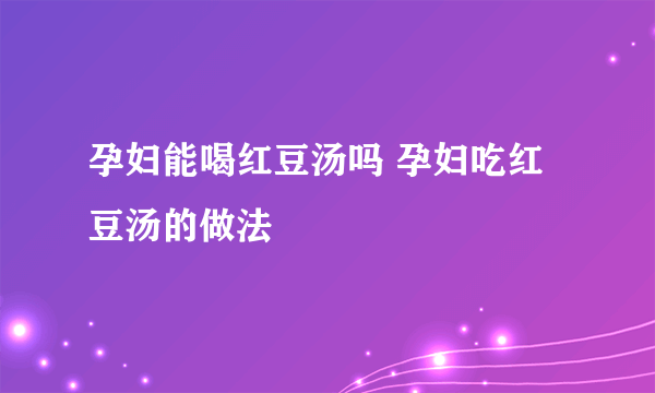 孕妇能喝红豆汤吗 孕妇吃红豆汤的做法