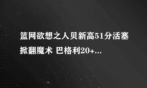 篮网欲想之人贝新高51分活塞掀翻魔术 巴格利20+11瓦格纳26+5-