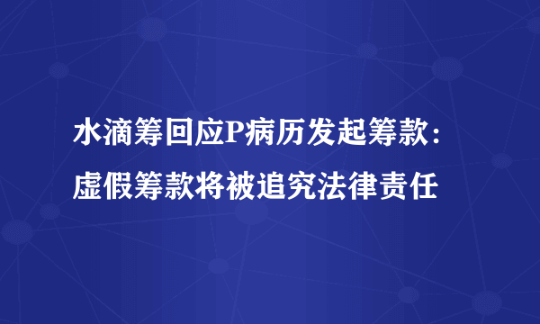 水滴筹回应P病历发起筹款：虚假筹款将被追究法律责任