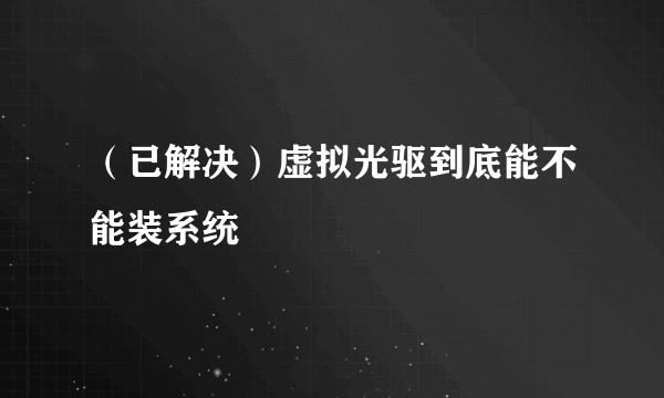 （已解决）虚拟光驱到底能不能装系统