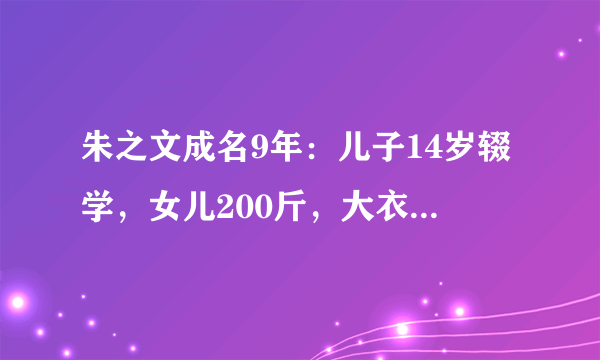 朱之文成名9年：儿子14岁辍学，女儿200斤，大衣嫂怎样了？