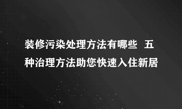 装修污染处理方法有哪些  五种治理方法助您快速入住新居