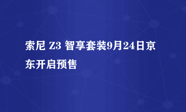 索尼 Z3 智享套装9月24日京东开启预售