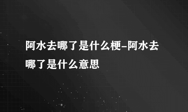 阿水去哪了是什么梗-阿水去哪了是什么意思