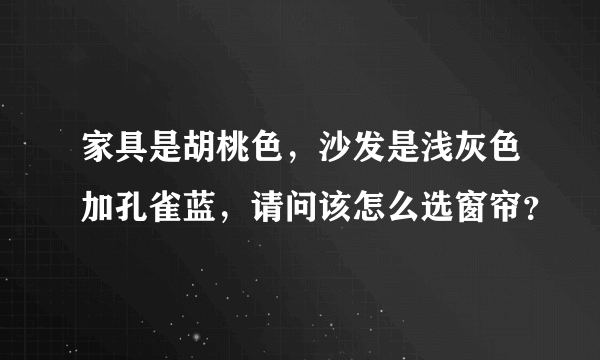 家具是胡桃色，沙发是浅灰色加孔雀蓝，请问该怎么选窗帘？