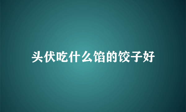 头伏吃什么馅的饺子好