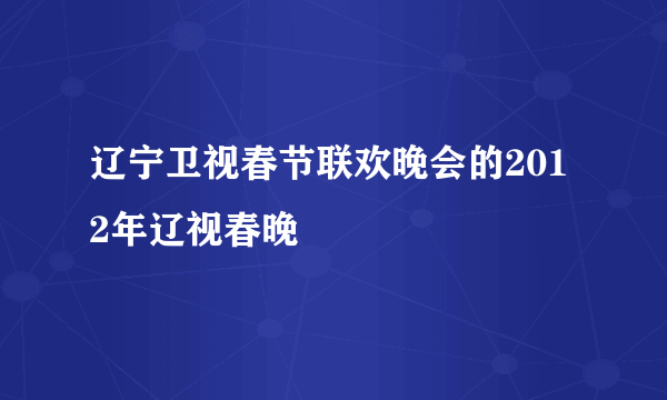 辽宁卫视春节联欢晚会的2012年辽视春晚