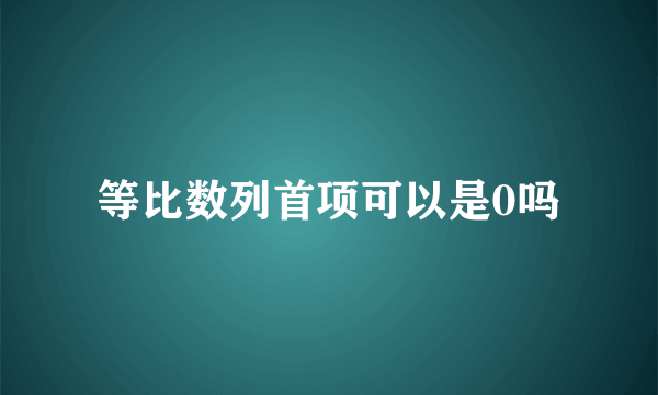 等比数列首项可以是0吗