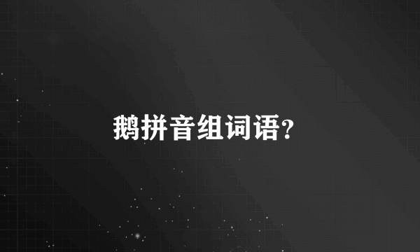 鹅拼音组词语？