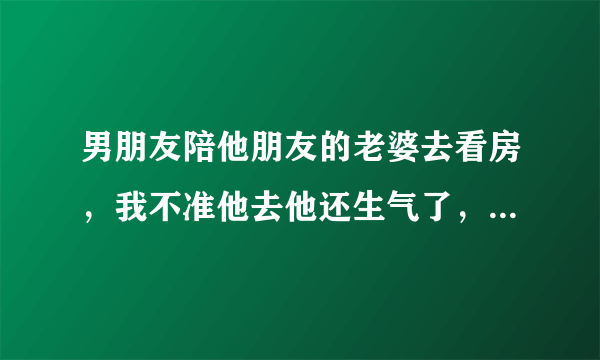 男朋友陪他朋友的老婆去看房，我不准他去他还生气了，朝我发火？