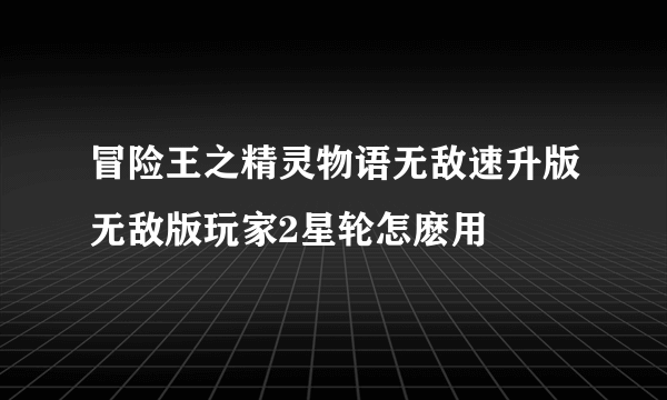 冒险王之精灵物语无敌速升版无敌版玩家2星轮怎麽用