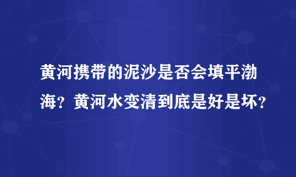 黄河携带的泥沙是否会填平渤海？黄河水变清到底是好是坏？