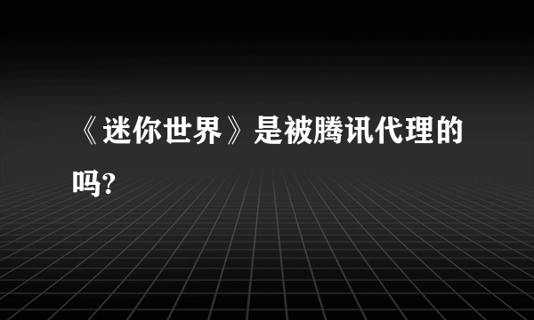 《迷你世界》是被腾讯代理的吗?