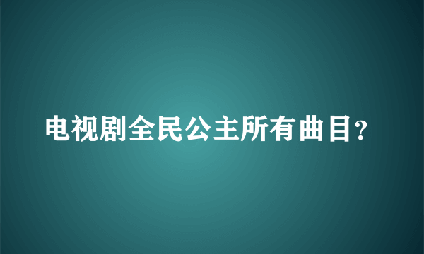 电视剧全民公主所有曲目？