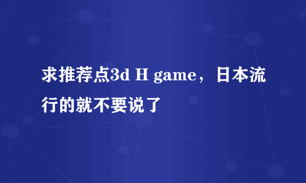 求推荐点3d H game，日本流行的就不要说了