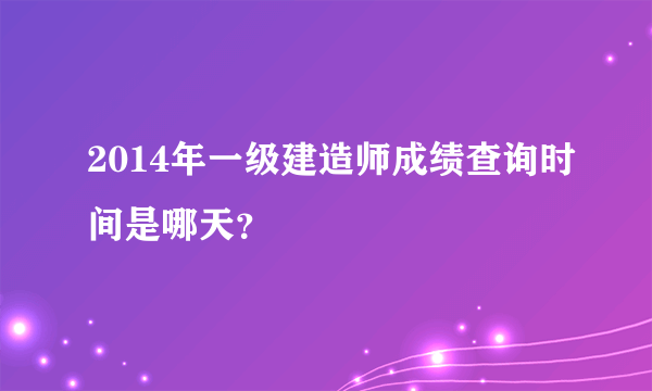 2014年一级建造师成绩查询时间是哪天？