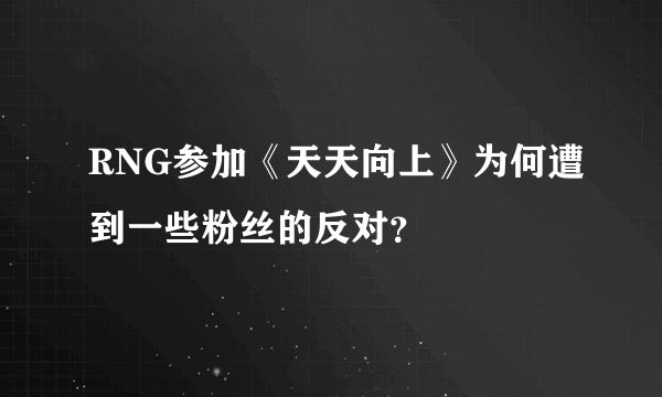 RNG参加《天天向上》为何遭到一些粉丝的反对？