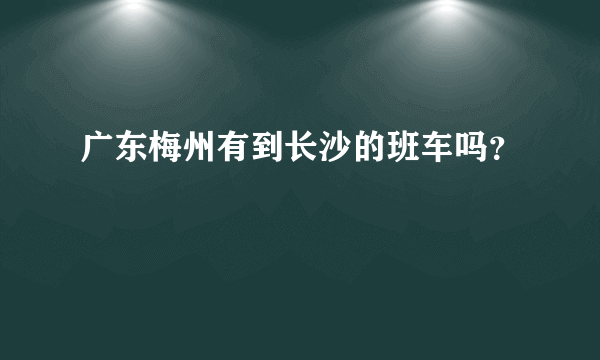 广东梅州有到长沙的班车吗？