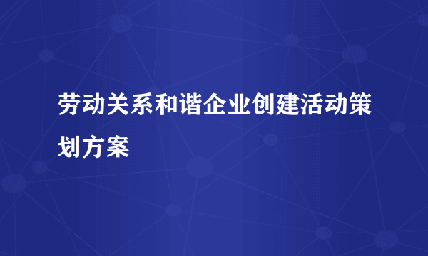 劳动关系和谐企业创建活动策划方案