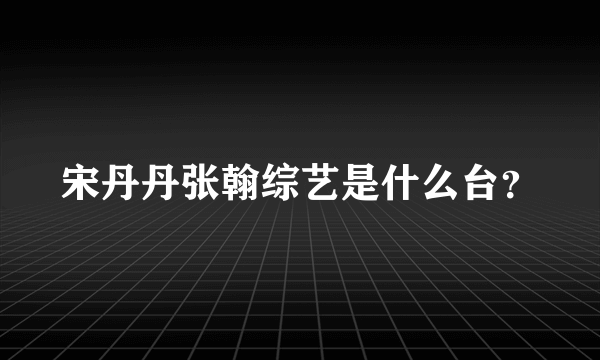 宋丹丹张翰综艺是什么台？