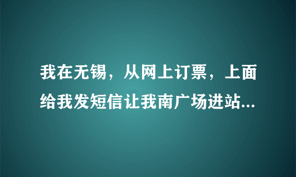 我在无锡，从网上订票，上面给我发短信让我南广场进站，要去哪个火车站取票？无锡老站可以做车么？