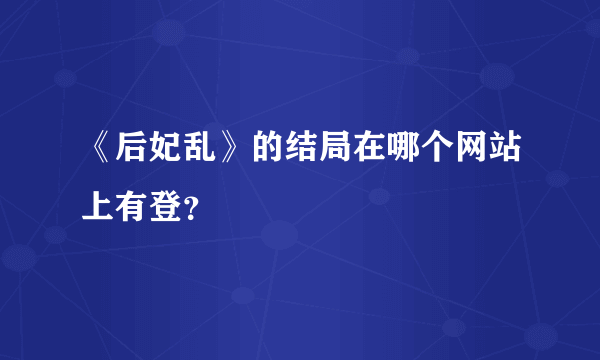 《后妃乱》的结局在哪个网站上有登？