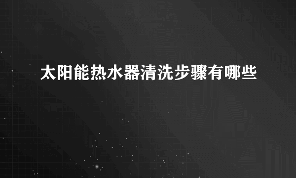 太阳能热水器清洗步骤有哪些