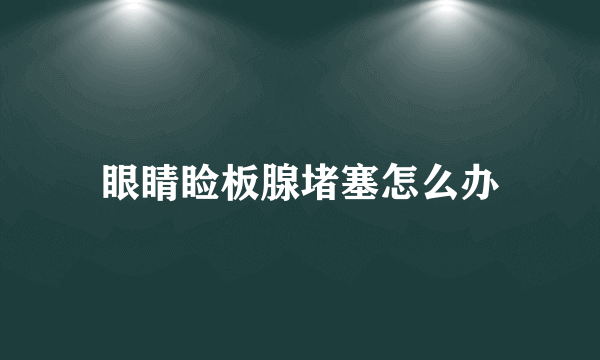 眼睛睑板腺堵塞怎么办