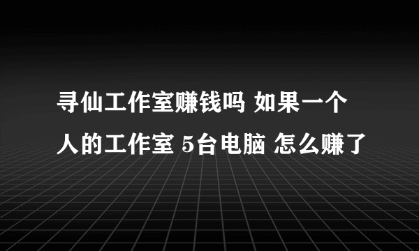 寻仙工作室赚钱吗 如果一个人的工作室 5台电脑 怎么赚了