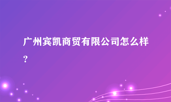 广州宾凯商贸有限公司怎么样？