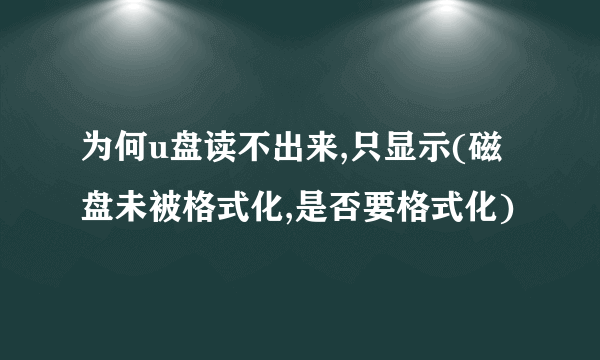 为何u盘读不出来,只显示(磁盘未被格式化,是否要格式化)