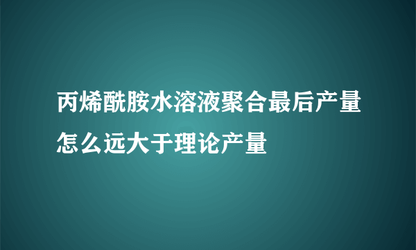 丙烯酰胺水溶液聚合最后产量怎么远大于理论产量