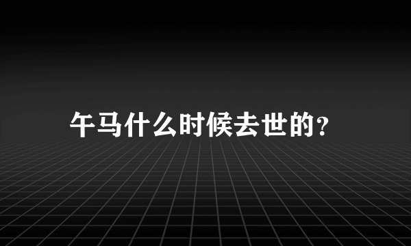 午马什么时候去世的？