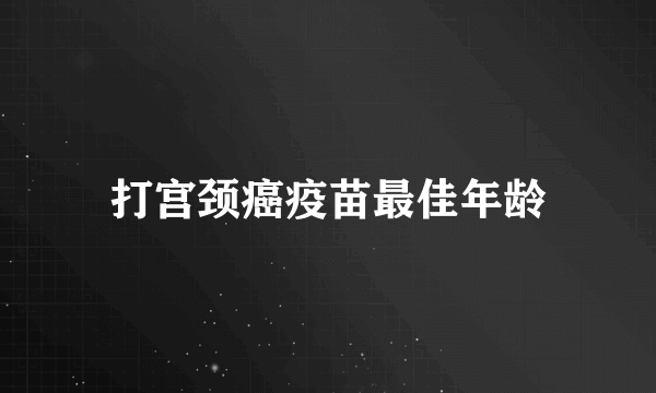 打宫颈癌疫苗最佳年龄