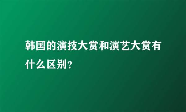 韩国的演技大赏和演艺大赏有什么区别？