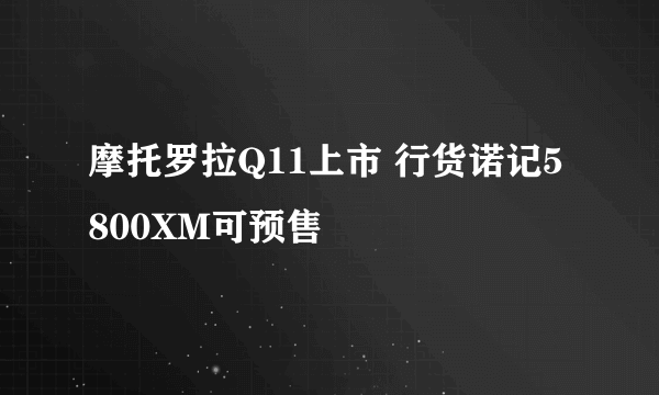 摩托罗拉Q11上市 行货诺记5800XM可预售