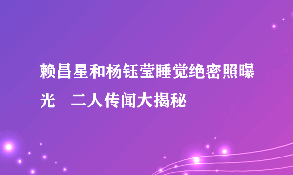 赖昌星和杨钰莹睡觉绝密照曝光   二人传闻大揭秘