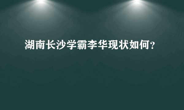 湖南长沙学霸李华现状如何？