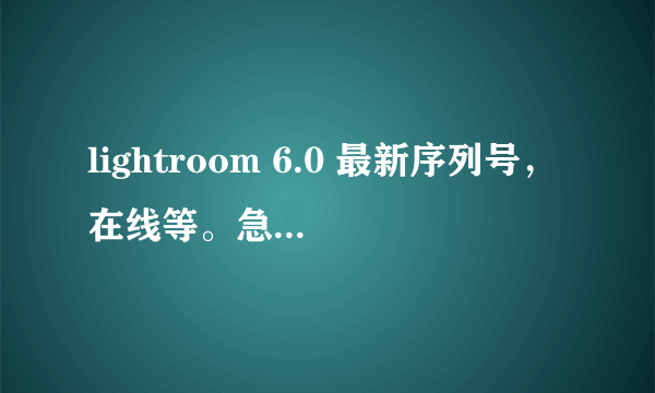 lightroom 6.0 最新序列号，在线等。急着用 万分感谢