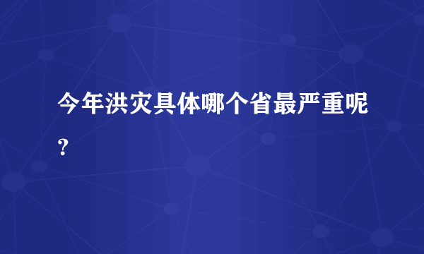 今年洪灾具体哪个省最严重呢？