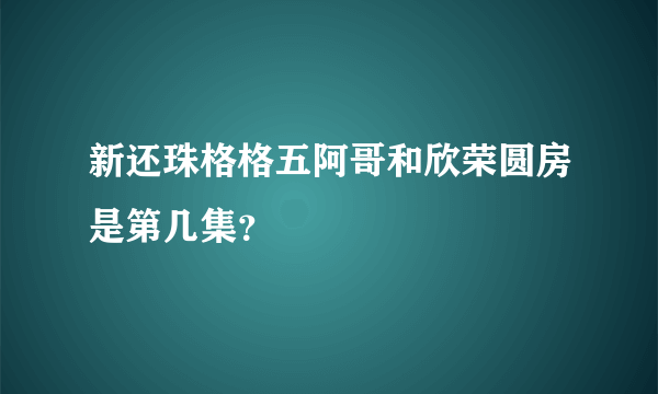 新还珠格格五阿哥和欣荣圆房是第几集？