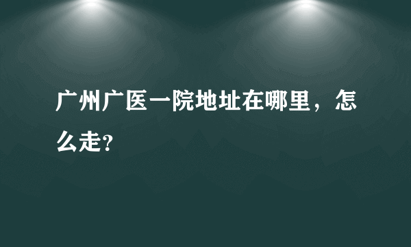 广州广医一院地址在哪里，怎么走？