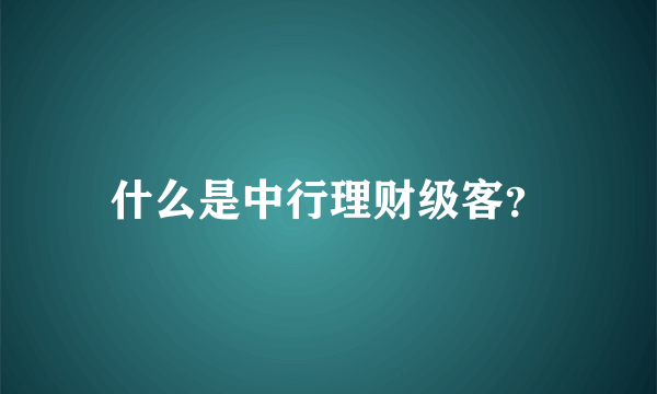 什么是中行理财级客？