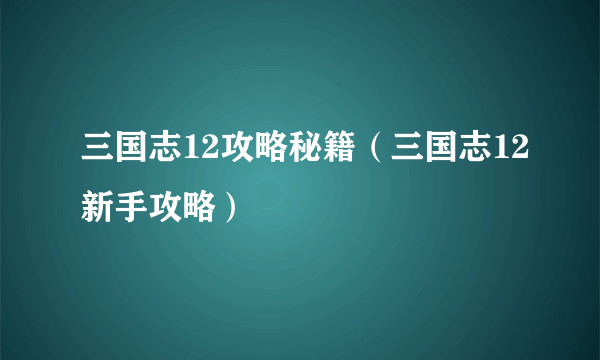 三国志12攻略秘籍（三国志12新手攻略）