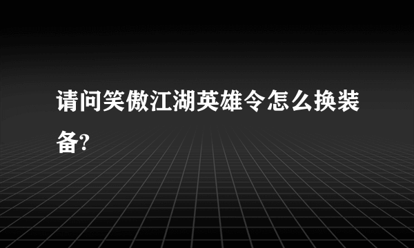 请问笑傲江湖英雄令怎么换装备?