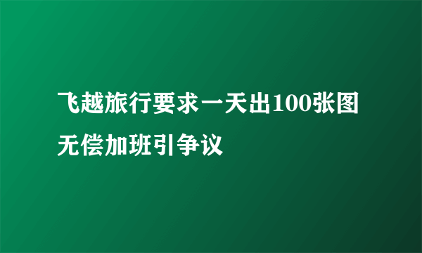 飞越旅行要求一天出100张图 无偿加班引争议