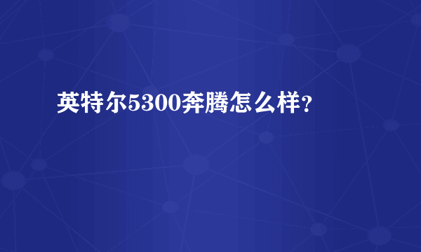 英特尔5300奔腾怎么样？