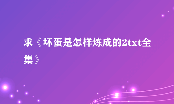 求《坏蛋是怎样炼成的2txt全集》