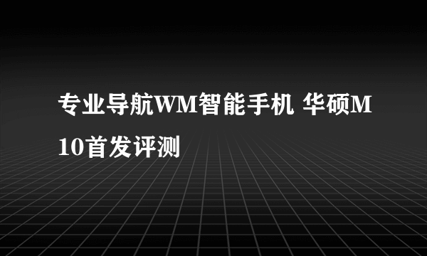 专业导航WM智能手机 华硕M10首发评测